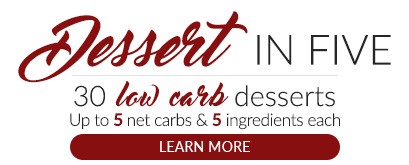 Dessert in 5. 30 keto dessert ideas. Up to 5 net carbs, 5 ingredients, and 5 easy steps for every recipe.