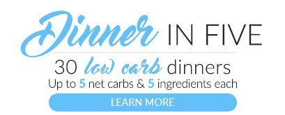 Dinner in 5. 30 keto dinner ideas. Up to 5 net carbs, 5 ingredients, and 5 easy steps for every recipe.