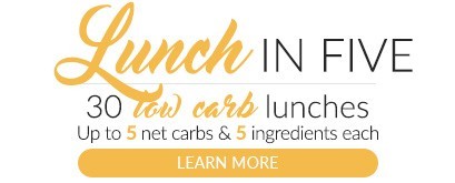 Lunch in 5. 30 keto lunch ideas.  Up to 5 net carbs, 5 ingredients, and 5 easy steps for every recipe.